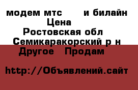 модем мтс 4 G  и билайн 3 G › Цена ­ 1 000 - Ростовская обл., Семикаракорский р-н Другое » Продам   